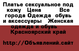 Платье сексуальное под кожу › Цена ­ 500 - Все города Одежда, обувь и аксессуары » Женская одежда и обувь   . Красноярский край